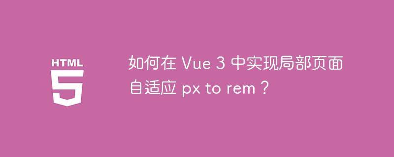 如何在 Vue 3 中实现局部页面自适应 px to rem？ 

