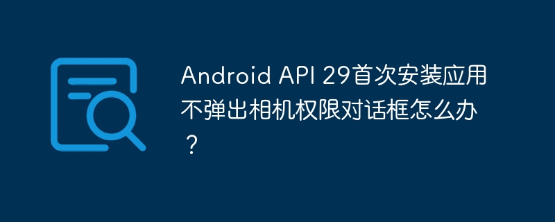 Android API 29首次安装应用不弹出相机权限对话框怎么办？