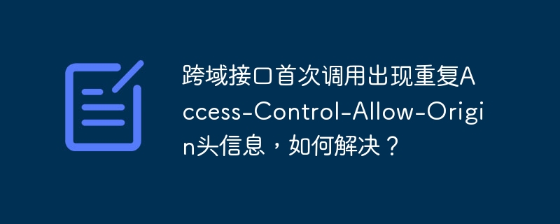 跨域接口首次调用出现重复Access-Control-Allow-Origin头信息，如何解决？