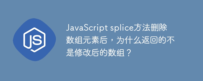 JavaScript splice方法删除数组元素后,为什么返回的不是修改后的数组?