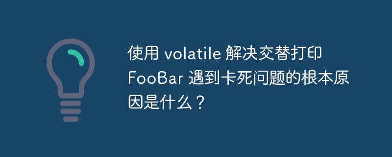 使用 volatile 解决交替打印 FooBar 遇到卡死问题的根本原因是什么？