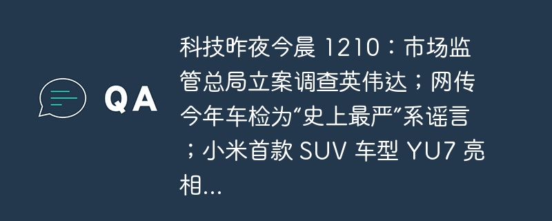 科技昨夜今晨 1210：市场监管总局立案调查英伟达；网传今年车检为“史上最严”系谣言；小米首款 SUV 车型 YU7 亮相...