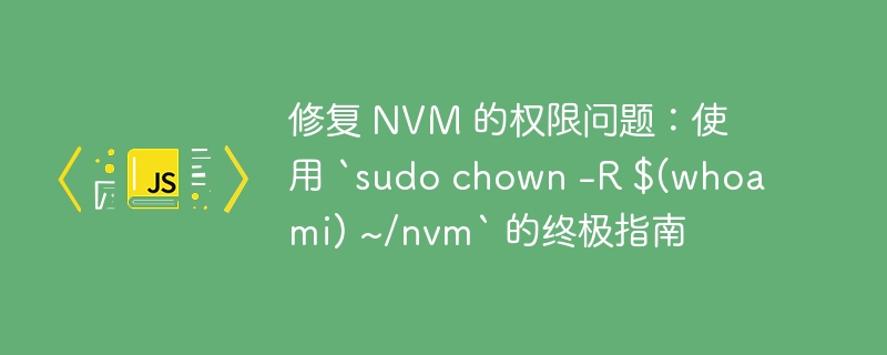 修复 NVM 的权限问题：使用 `sudo chown -R $(whoami) ~/nvm` 的终极指南