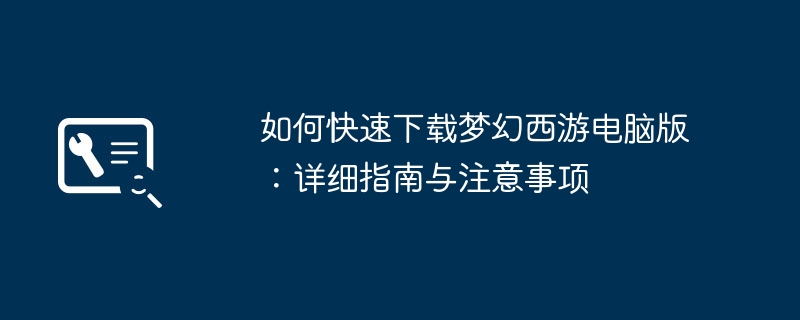 如何快速下载梦幻西游电脑版:详细指南与注意事项