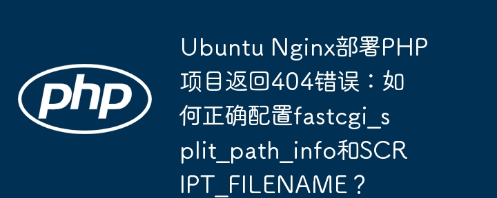Ubuntu Nginx部署PHP项目返回404错误：如何正确配置fastcgi_split_path_info和SCRIPT_FILENAME？
