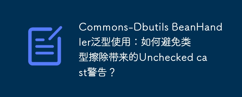 Commons-Dbutils BeanHandler泛型使用：如何避免类型擦除带来的Unchecked cast警告？