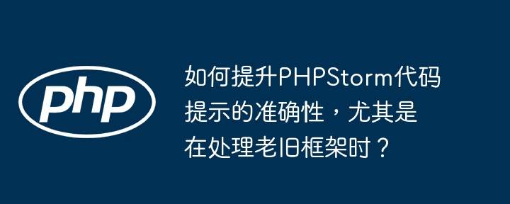 如何提升PHPStorm代码提示的准确性，尤其是在处理老旧框架时？