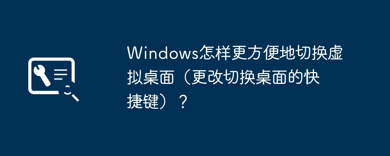 Windows怎样更方便地切换虚拟桌面（更改切换桌面的快捷键）？