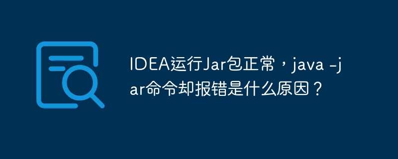 IDEA运行Jar包正常，java -jar命令却报错是什么原因？