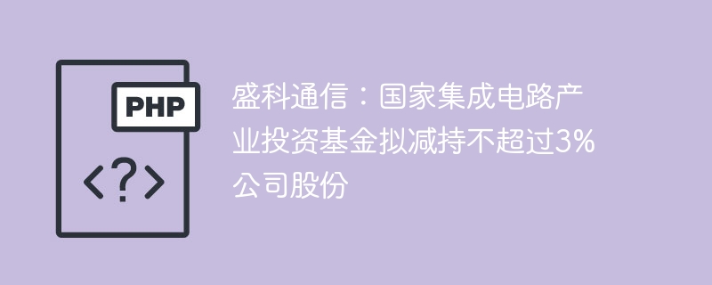 盛科通信：国家集成电路产业投资基金拟减持不超过3%公司股份