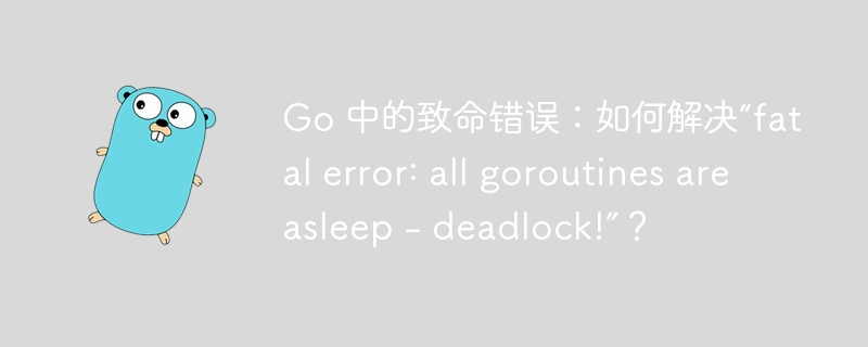 Go 中的致命错误：如何解决“fatal error: all goroutines are asleep - deadlock!”？