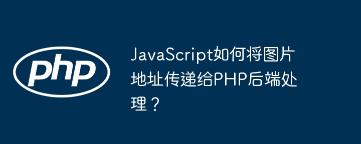 JavaScript如何将图片地址传递给PHP后端处理？