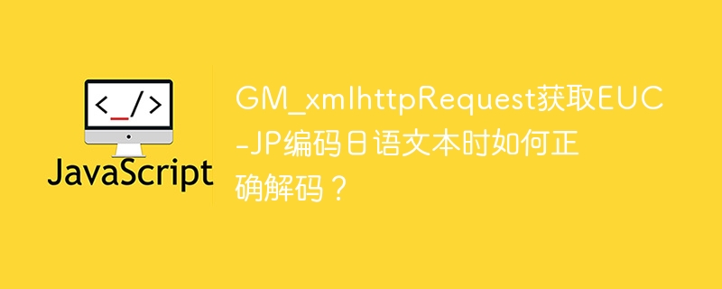 GM_xmlhttpRequest获取EUC-JP编码日语文本时如何正确解码?