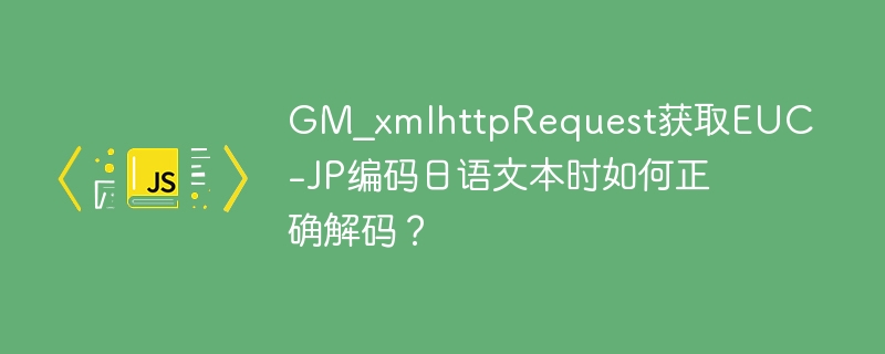 GM_xmlhttpRequest获取EUC-JP编码日语文本时如何正确解码？