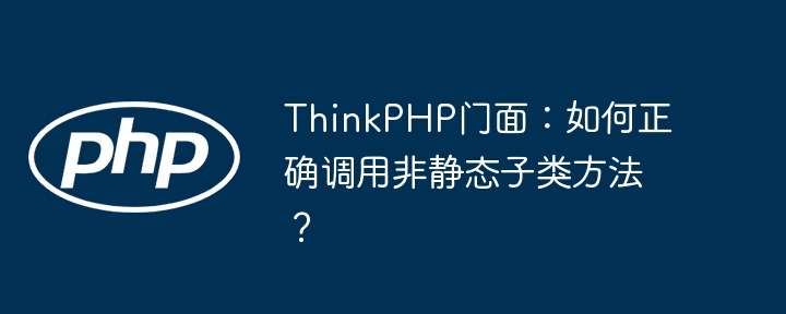 ThinkPHP门面：如何正确调用非静态子类方法？