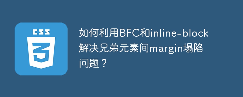 如何利用BFC和inline-block解决兄弟元素间margin塌陷问题?