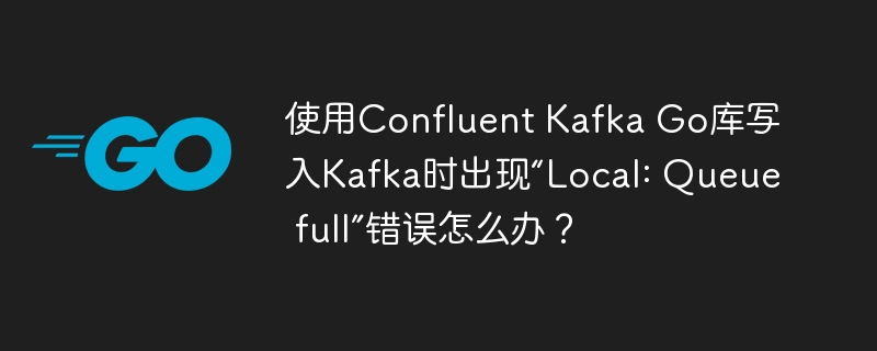使用Confluent Kafka Go库写入Kafka时出现“Local: Queue full”错误怎么办？
