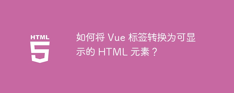 如何将 Vue 标签转换为可显示的 HTML 元素？ 
