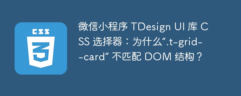 微信小程序 TDesign UI 库 CSS 选择器：为什么“.t-grid--card” 不匹配 DOM 结构？