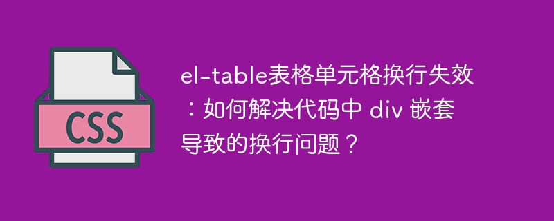 el-table表格单元格换行失效：如何解决代码中 div 嵌套导致的换行问题？