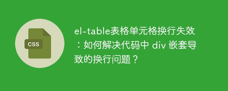 el-table表格单元格换行失效：如何解决代码中 div 嵌套导致的换行问题？