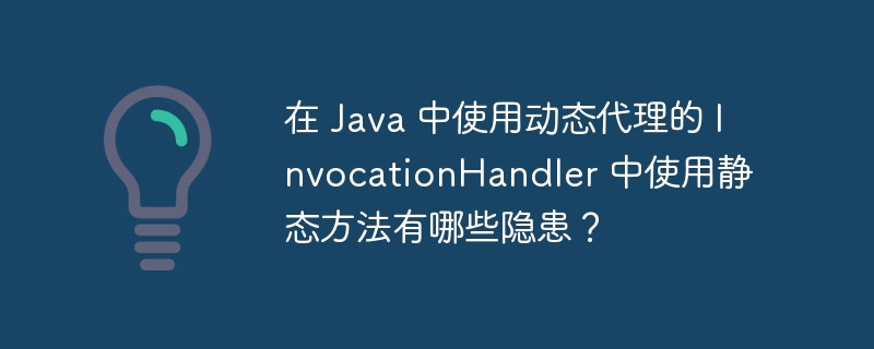 在 Java 中使用动态代理的 InvocationHandler 中使用静态方法有哪些隐患？