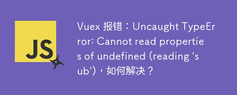 Vuex 报错：Uncaught TypeError: Cannot read properties of undefined (reading \'sub\')，如何解决？