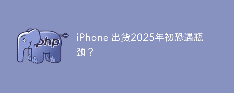 iPhone 出货2025年初恐遇瓶颈？