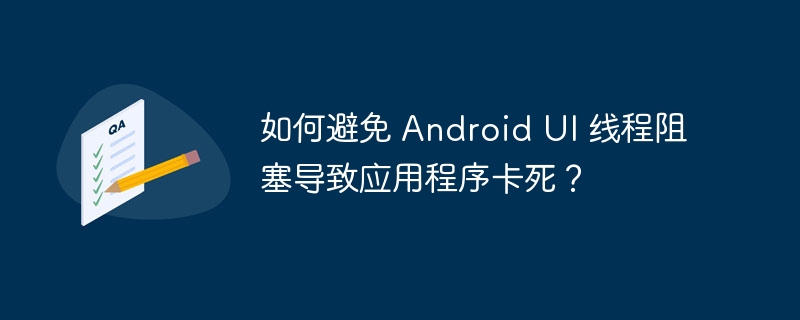 如何避免 Android UI 线程阻塞导致应用程序卡死?