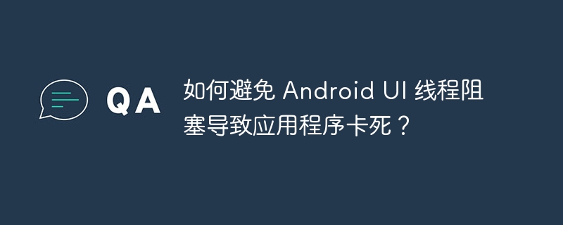 如何避免 Android UI 线程阻塞导致应用程序卡死？