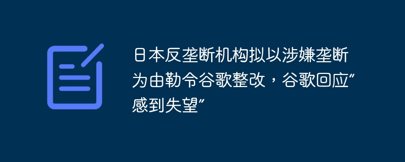 日本反垄断机构拟以涉嫌垄断为由勒令谷歌整改，谷歌回应“感到失望”