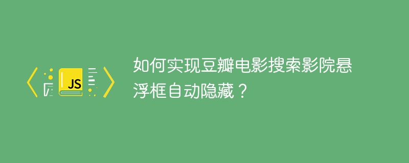 如何实现豆瓣电影搜索影院悬浮框自动隐藏？