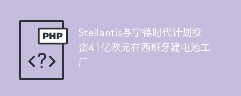 Stellantis与宁德时代计划投资41亿欧元在西班牙建电池工厂