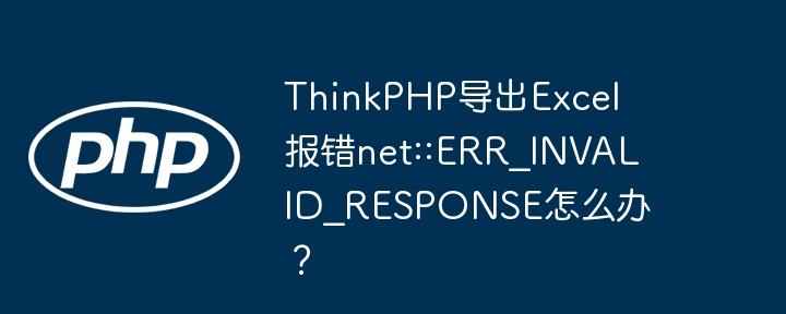 ThinkPHP导出Excel报错net::ERR_INVALID_RESPONSE怎么办?