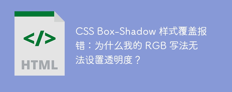 CSS Box-Shadow 样式覆盖报错：为什么我的 RGB 写法无法设置透明度？ 
