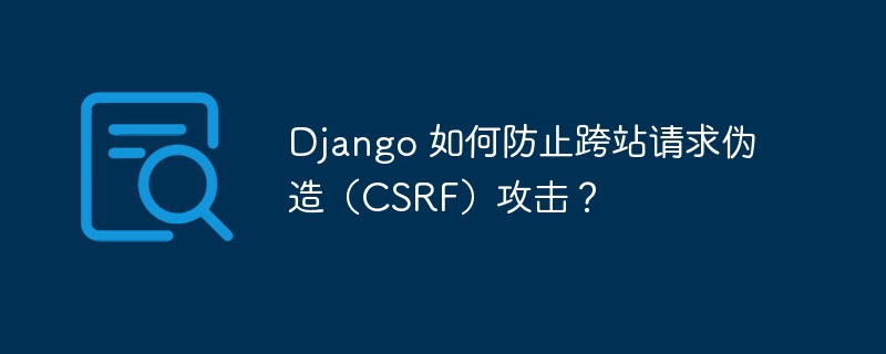 Django 如何防止跨站请求伪造（CSRF）攻击？