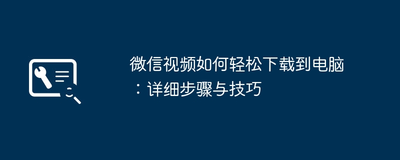 微信视频如何轻松下载到电脑:详细步骤与技巧