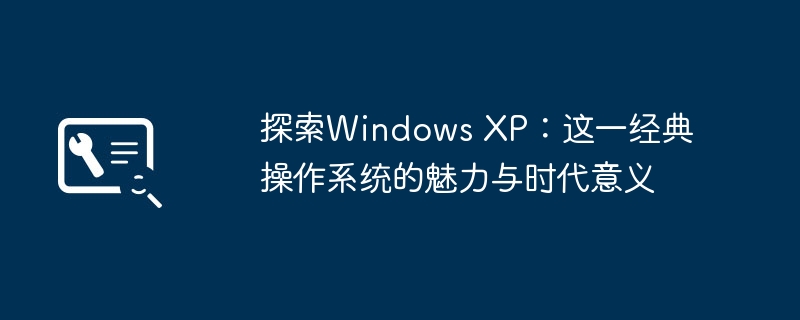 探索Windows XP：这一经典操作系统的魅力与时代意义
