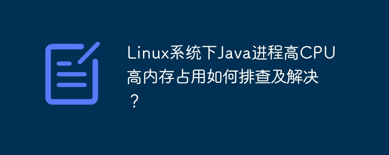 Linux系统下Java进程高CPU高内存占用如何排查及解决？