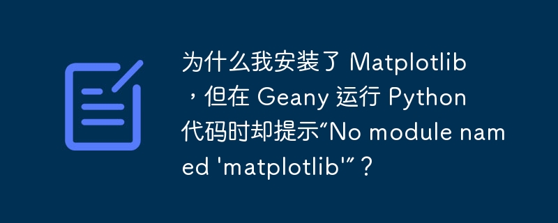 为什么我安装了 Matplotlib,但在 Geany 运行 Python 代码时却提示“No module named 'matplotlib'”?