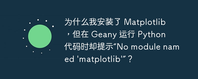 为什么我安装了 Matplotlib，但在 Geany 运行 Python 代码时却提示“No module named 'matplotlib'”？