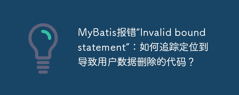 MyBatis报错“Invalid bound statement”:如何追踪定位到导致用户数据删除的代码?