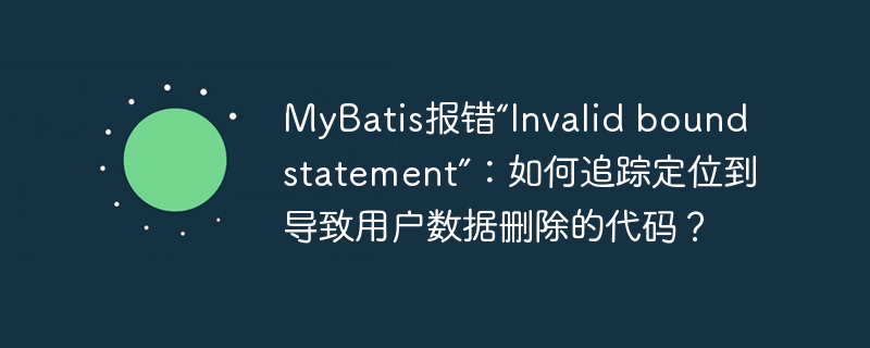 MyBatis报错“Invalid bound statement”：如何追踪定位到导致用户数据删除的代码？