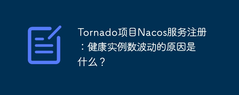 Tornado项目Nacos服务注册：健康实例数波动的原因是什么？