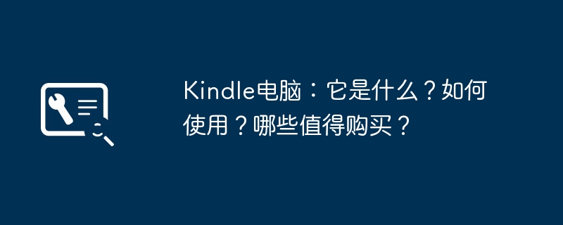 Kindle电脑：它是什么？如何使用？哪些值得购买？