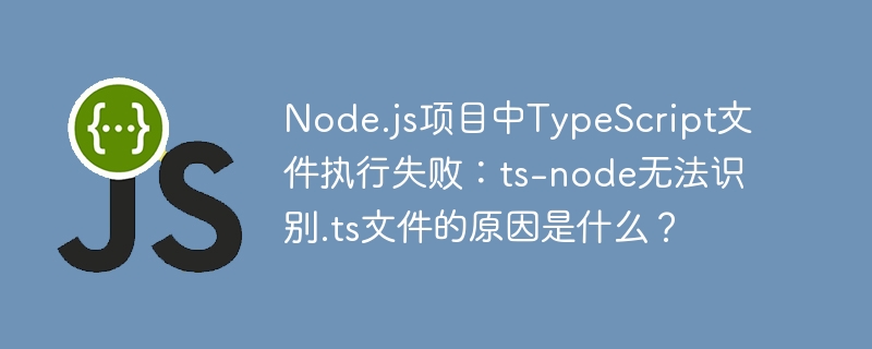 Node.js项目中TypeScript文件执行失败：ts-node无法识别.ts文件的原因是什么？