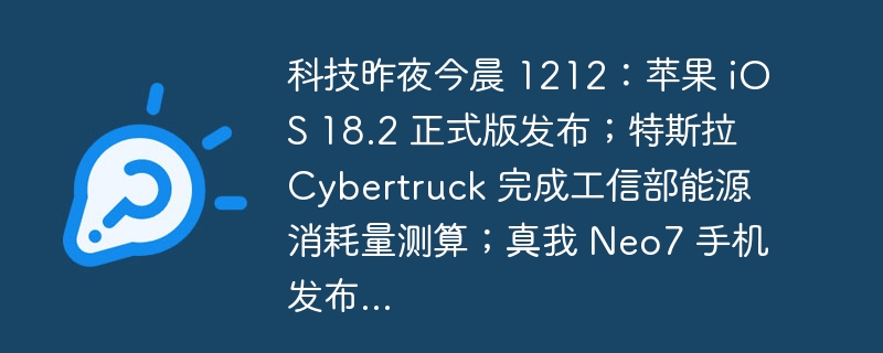 科技昨夜今晨 1212：苹果 iOS 18.2 正式版发布；特斯拉 Cybertruck 完成工信部能源消耗量测算；真我 Neo7 手机发布...