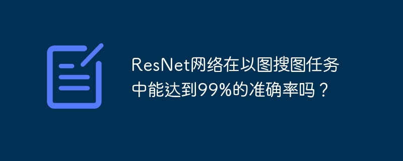 ResNet网络在以图搜图任务中能达到99%的准确率吗？