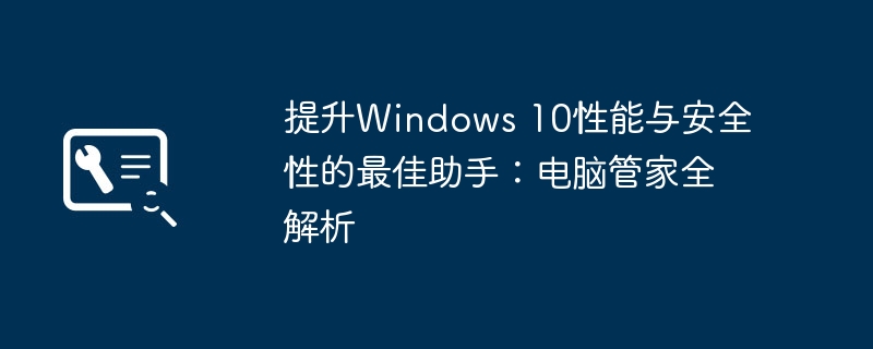 提升Windows 10性能与安全性的最佳助手：电脑管家全解析