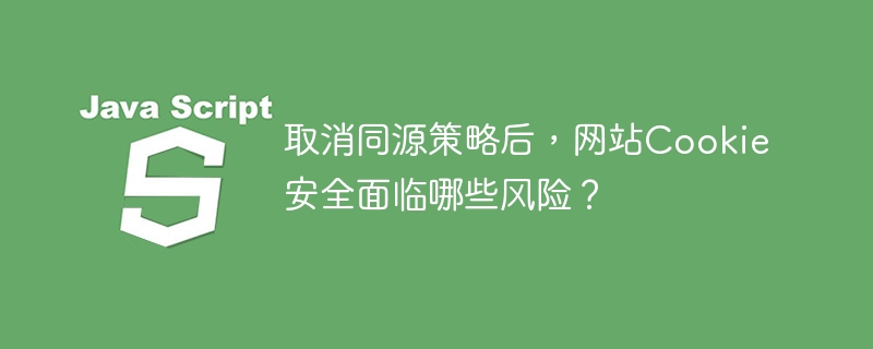 取消同源策略后，网站Cookie安全面临哪些风险？